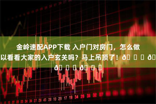 金岭速配APP下载 入户门对房门，怎么做？可以看看大家的入户玄关吗？马上吊顶了！💗💗