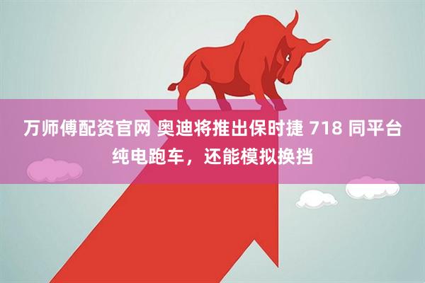 万师傅配资官网 奥迪将推出保时捷 718 同平台纯电跑车，还能模拟换挡