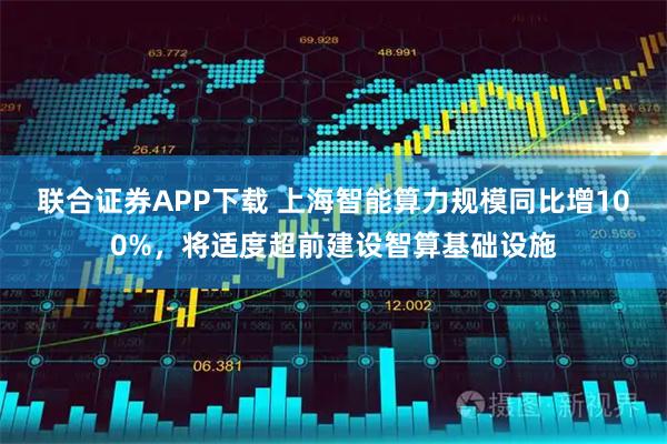 联合证券APP下载 上海智能算力规模同比增100%，将适度超前建设智算基础设施