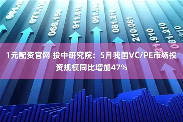 1元配资官网 投中研究院：5月我国VC/PE市场投资规模同比增加47%