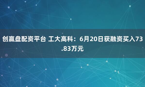 创赢盘配资平台 工大高科：6月20日获融资买入73.83万元