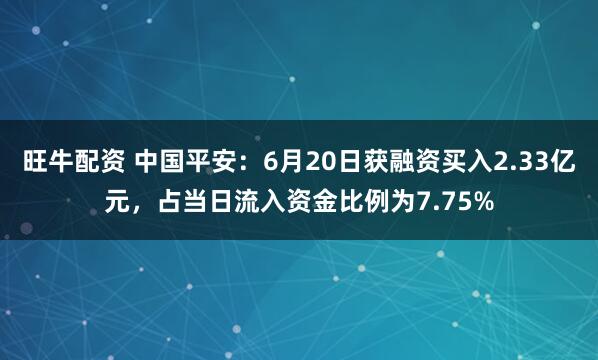 旺牛配资 中国平安：6月20日获融资买入2.33亿元，占当日流入资金比例为7.75%