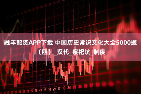 融丰配资APP下载 中国历史常识文化大全5000题（四）_汉代_祭祀坑_制度