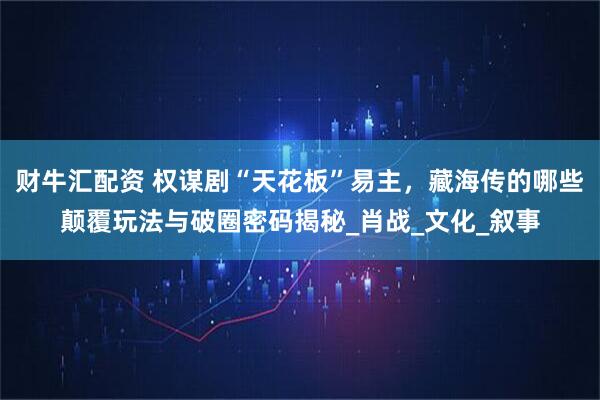 财牛汇配资 权谋剧“天花板”易主，藏海传的哪些颠覆玩法与破圈密码揭秘_肖战_文化_叙事
