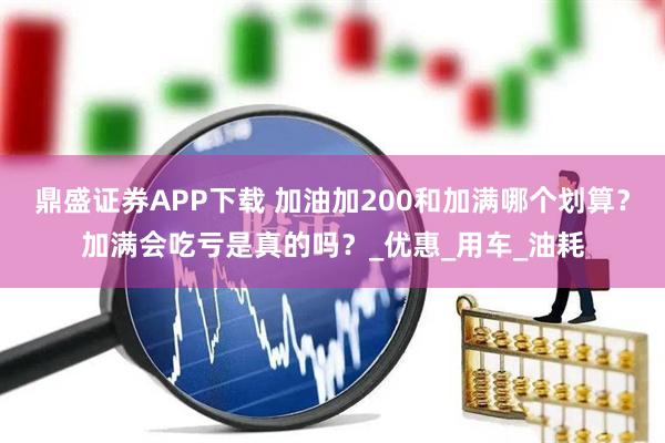 鼎盛证券APP下载 加油加200和加满哪个划算？加满会吃亏是真的吗？_优惠_用车_油耗