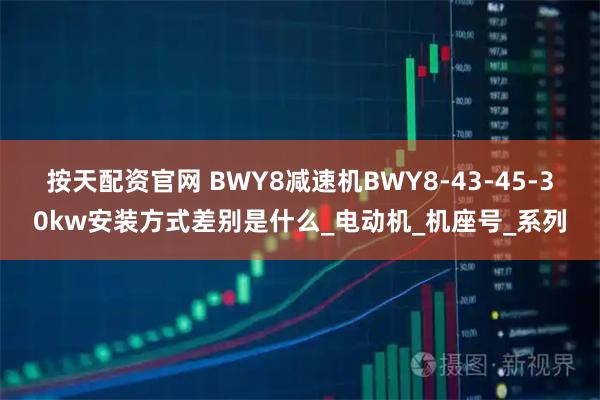 按天配资官网 BWY8减速机BWY8-43-45-30kw安装方式差别是什么_电动机_机座号_系列