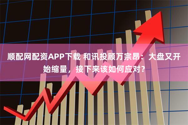 顺配网配资APP下载 和讯投顾万宗昂：大盘又开始缩量，接下来该如何应对？