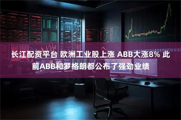 长江配资平台 欧洲工业股上涨 ABB大涨8% 此前ABB和罗格朗都公布了强劲业绩