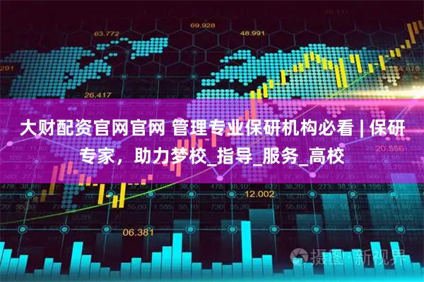 大财配资官网官网 管理专业保研机构必看 | 保研专家，助力梦校_指导_服务_高校