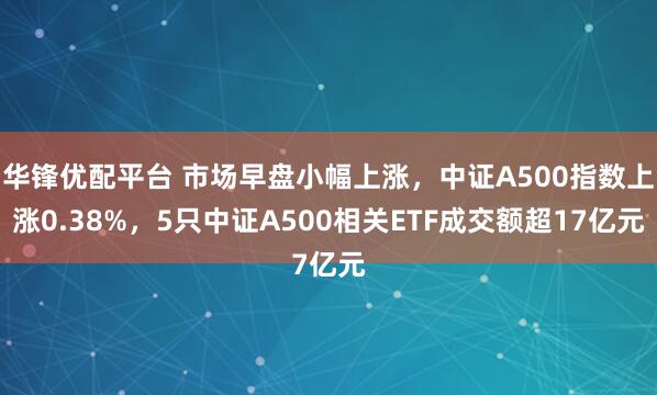 华锋优配平台 市场早盘小幅上涨，中证A500指数上涨0.38%，5只中证A500相关ETF成交额超17亿元