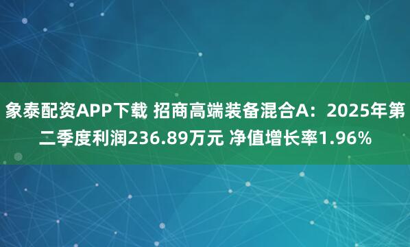 象泰配资APP下载 招商高端装备混合A：2025年第二季度利润236.89万元 净值增长率1.96%