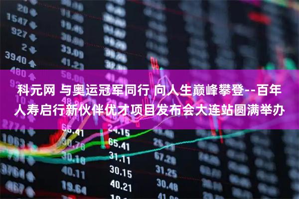 科元网 与奥运冠军同行 向人生巅峰攀登--百年人寿启行新伙伴优才项目发布会大连站圆满举办