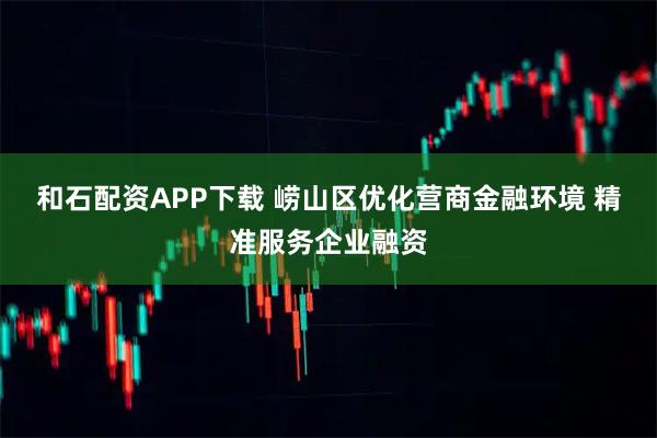和石配资APP下载 崂山区优化营商金融环境 精准服务企业融资