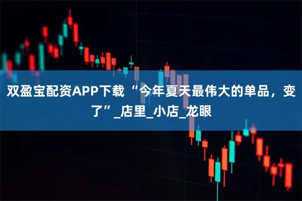 双盈宝配资APP下载 “今年夏天最伟大的单品，变了”_店里_小店_龙眼