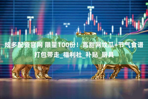 炫多配资官网 限量100份！高甜网纹瓜+节气食谱打包带走_福利社_补贴_厨具