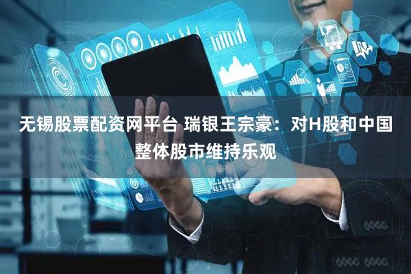 无锡股票配资网平台 瑞银王宗豪：对H股和中国整体股市维持乐观