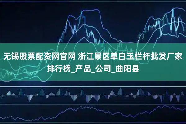 无锡股票配资网官网 浙江景区草白玉栏杆批发厂家排行榜_产品_公司_曲阳县