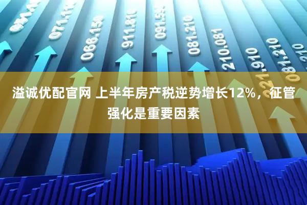 溢诚优配官网 上半年房产税逆势增长12%，征管强化是重要因素