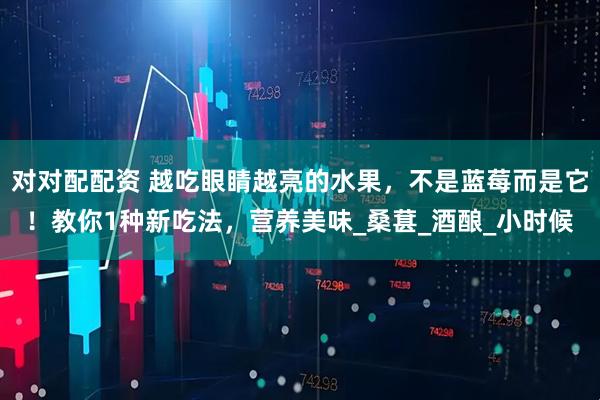对对配配资 越吃眼睛越亮的水果，不是蓝莓而是它！教你1种新吃法，营养美味_桑葚_酒酿_小时候