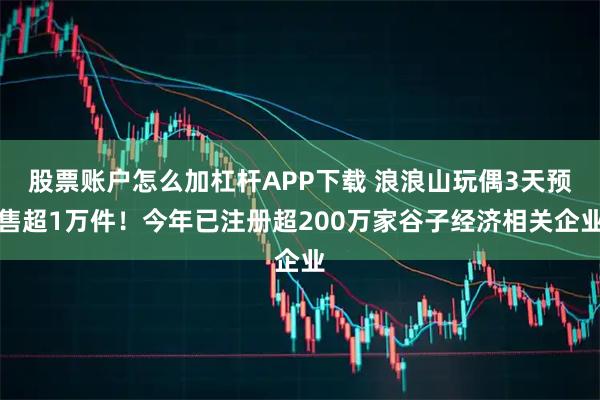 股票账户怎么加杠杆APP下载 浪浪山玩偶3天预售超1万件！今年已注册超200万家谷子经济相关企业