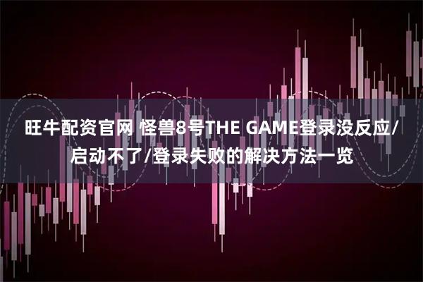 旺牛配资官网 怪兽8号THE GAME登录没反应/启动不了/登录失败的解决方法一览