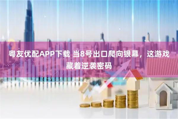 粤友优配APP下载 当8号出口爬向银幕，这游戏藏着逆袭密码