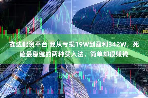 鑫达配资平台 我从亏损19W到盈利342W，死磕最稳健的两种买入法，简单却很赚钱