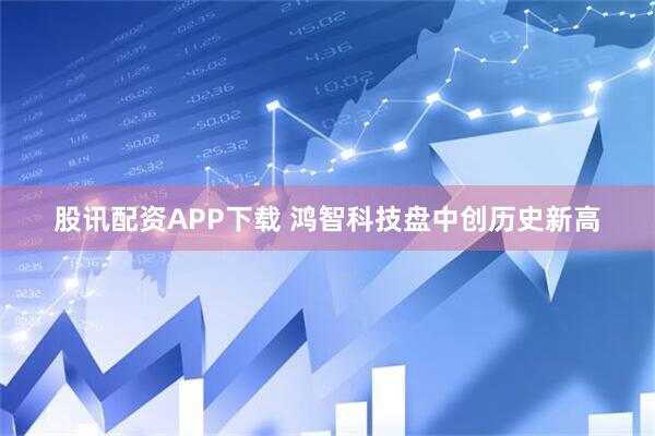 股讯配资APP下载 鸿智科技盘中创历史新高