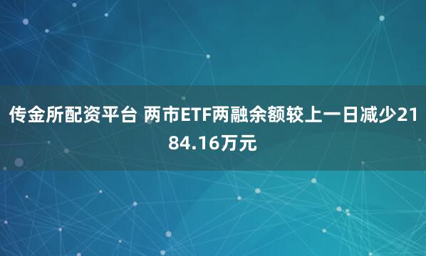 传金所配资平台 两市ETF两融余额较上一日减少2184.16万元