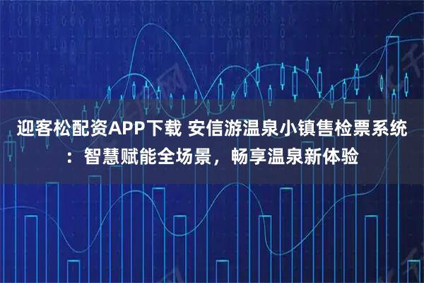 迎客松配资APP下载 安信游温泉小镇售检票系统:智慧赋能全场景,畅享温泉新体验