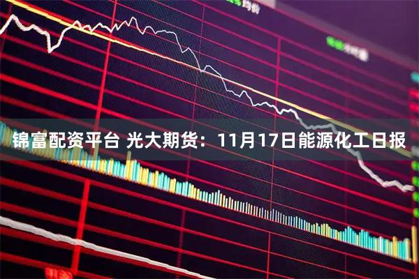 锦富配资平台 光大期货:11月17日能源化工日报