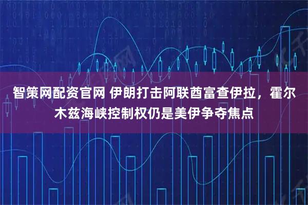 智策网配资官网 伊朗打击阿联酋富查伊拉，霍尔木兹海峡控制权仍是美伊争夺焦点