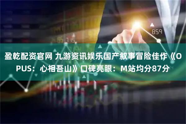 盈乾配资官网 九游资讯娱乐国产叙事冒险佳作《OPUS：心相吾山》口碑亮眼：M站均分87分