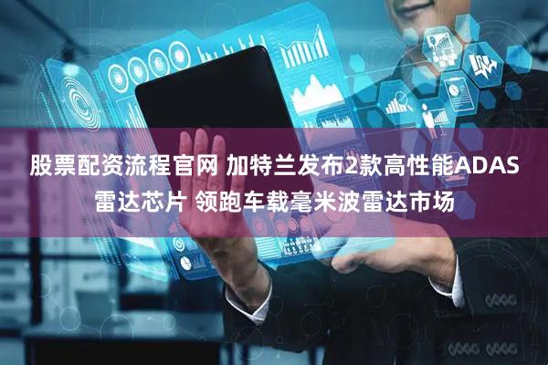 股票配资流程官网 加特兰发布2款高性能ADAS雷达芯片 领跑车载毫米波雷达市场
