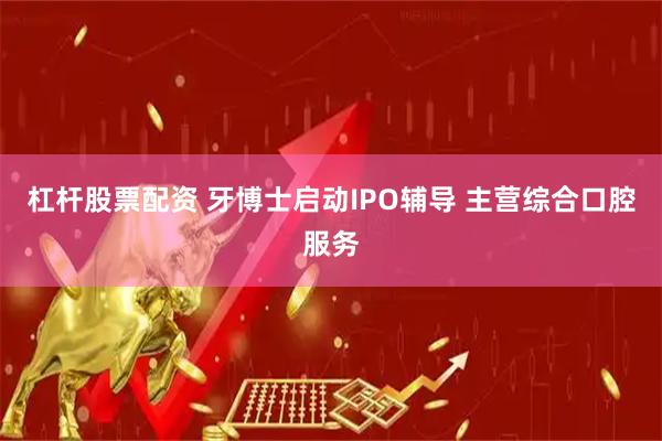 杠杆股票配资 牙博士启动IPO辅导 主营综合口腔服务